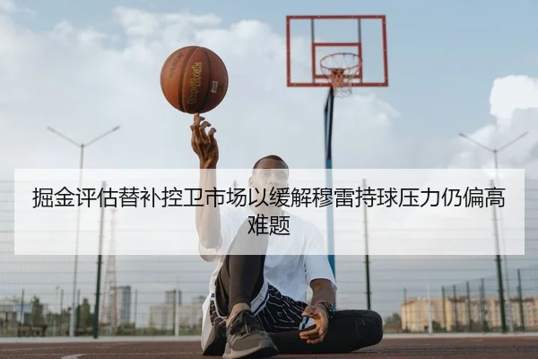 掘金评估替补控卫市场以缓解穆雷持球压力仍偏高难题