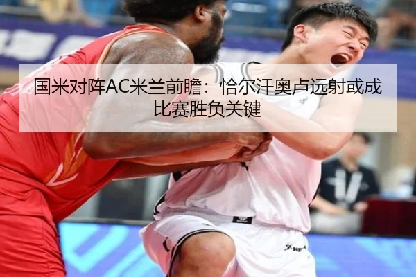 国米对阵AC米兰前瞻：恰尔汗奥卢远射或成比赛胜负关键